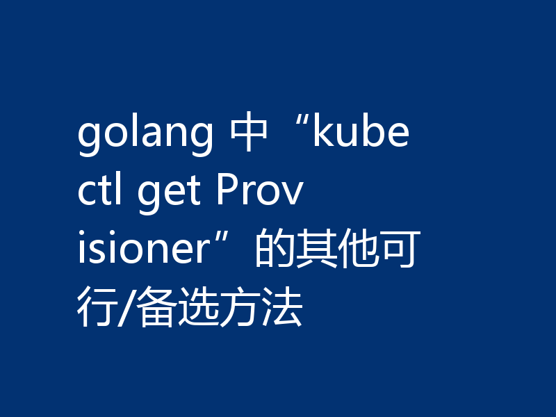 golang 中“kubectl get Provisioner”的其他可行/备选方法