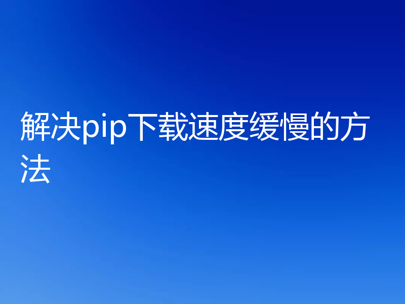 解决pip下载速度缓慢的方法