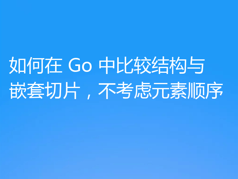 如何在 Go 中比较结构与嵌套切片，不考虑元素顺序