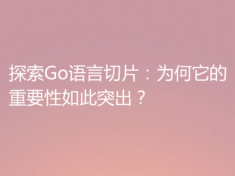探索Go语言切片：为何它的重要性如此突出？