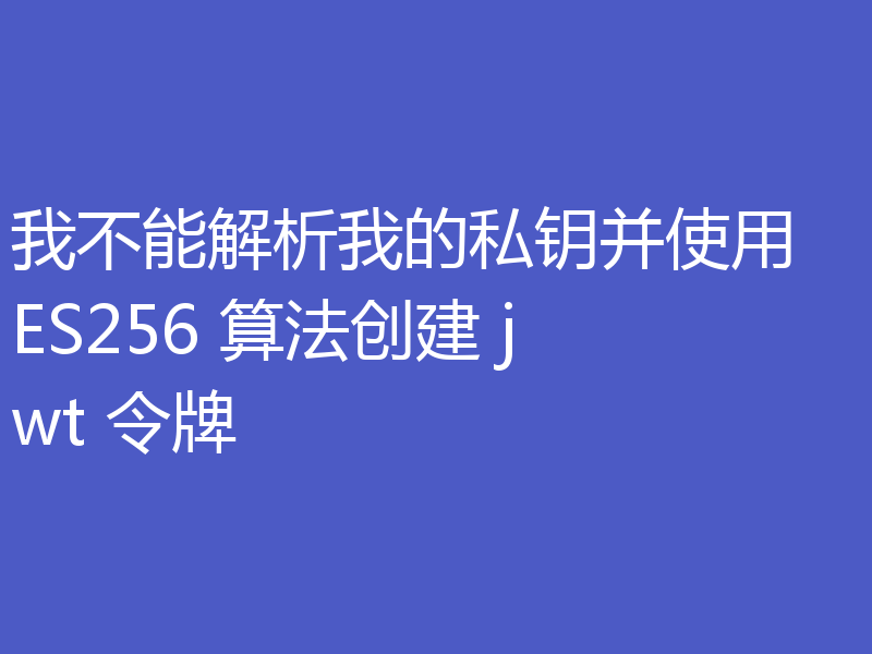 我不能解析我的私钥并使用 ES256 算法创建 jwt 令牌