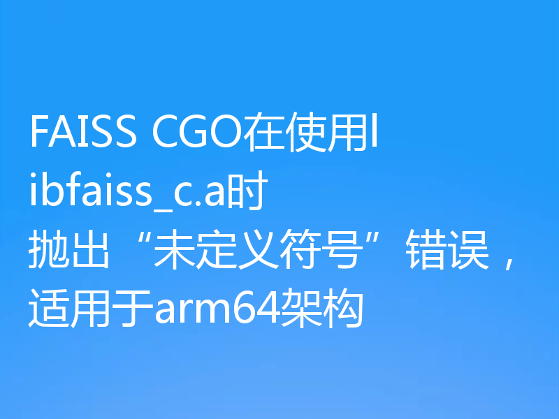 FAISS CGO在使用libfaiss_c.a时抛出“未定义符号”错误，适用于arm64架构
