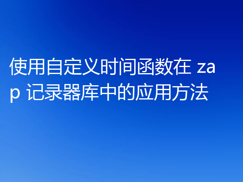 使用自定义时间函数在 zap 记录器库中的应用方法