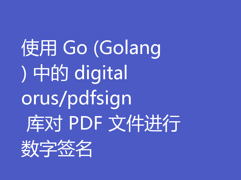使用 Go (Golang) 中的 digitalorus/pdfsign 库对 PDF 文件进行数字签名