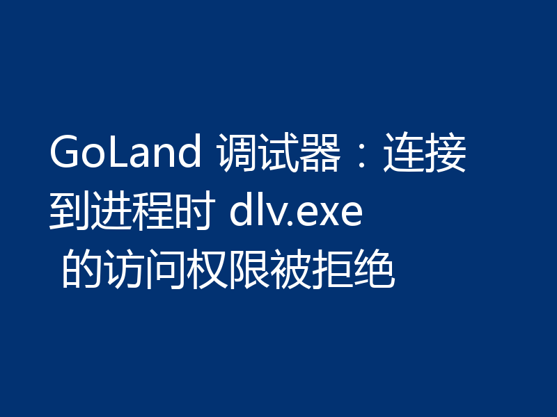 GoLand 调试器：连接到进程时 dlv.exe 的访问权限被拒绝