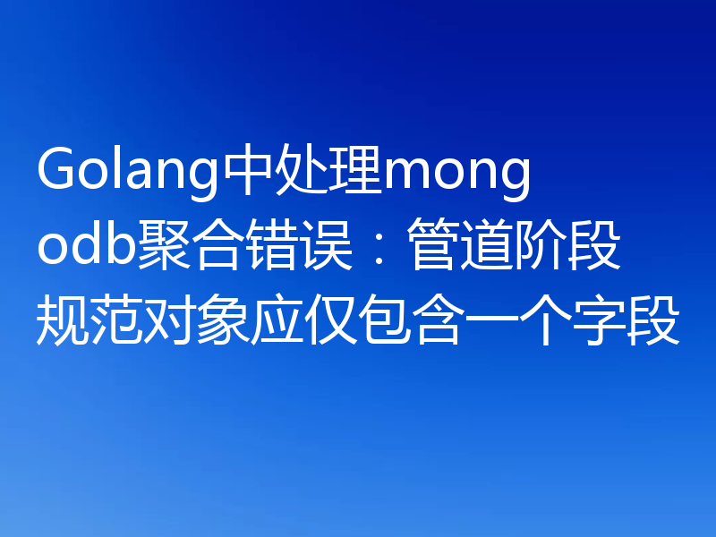 Golang中处理mongodb聚合错误：管道阶段规范对象应仅包含一个字段
