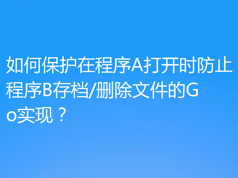 如何保护在程序A打开时防止程序B存档/删除文件的Go实现？