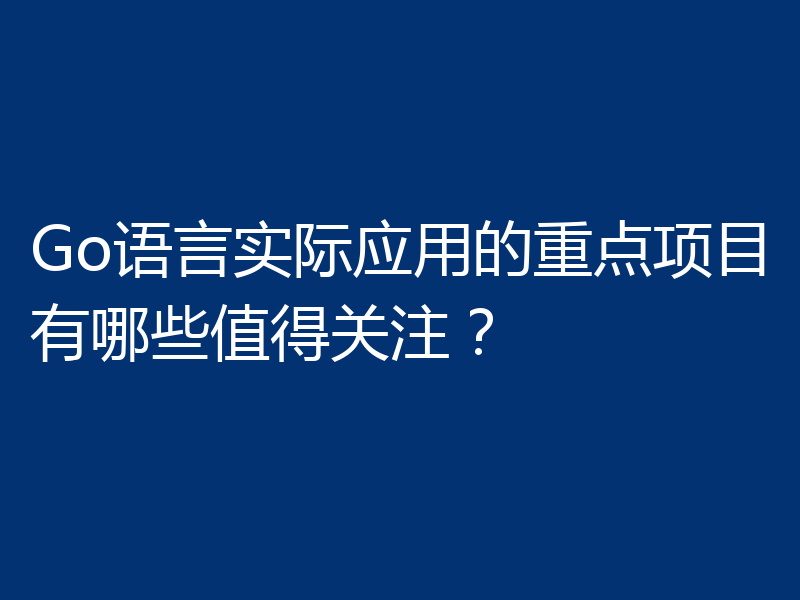 Go语言实际应用的重点项目有哪些值得关注？