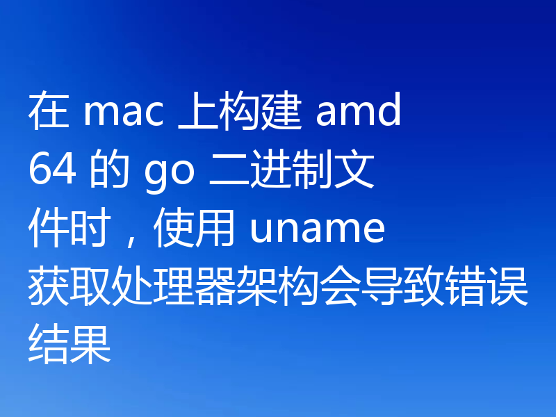 在 mac 上构建 amd64 的 go 二进制文件时，使用 uname 获取处理器架构会导致错误结果