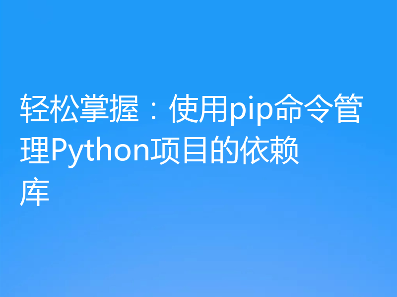 轻松掌握：使用pip命令管理Python项目的依赖库