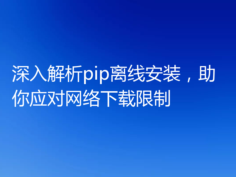 深入解析pip离线安装，助你应对网络下载限制