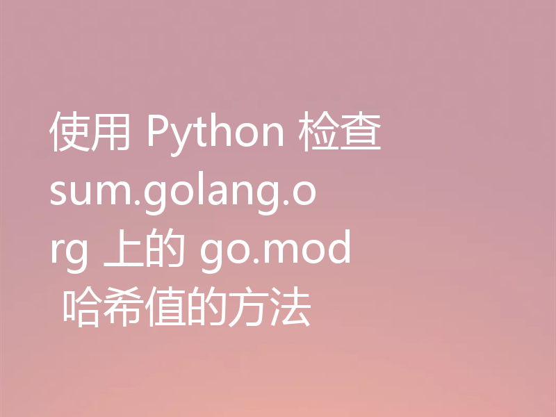 使用 Python 检查 sum.golang.org 上的 go.mod 哈希值的方法