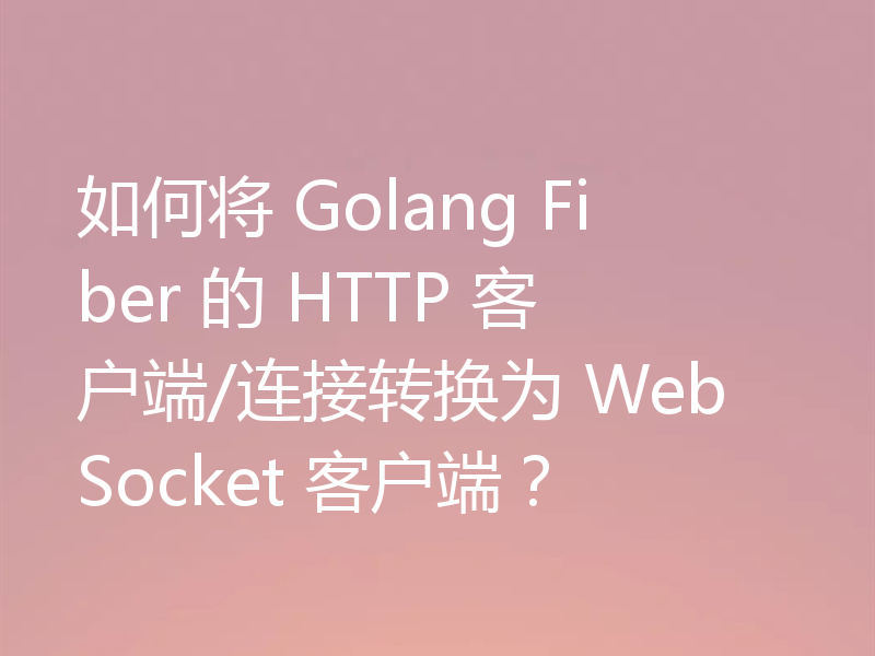 如何将 Golang Fiber 的 HTTP 客户端/连接转换为 WebSocket 客户端？