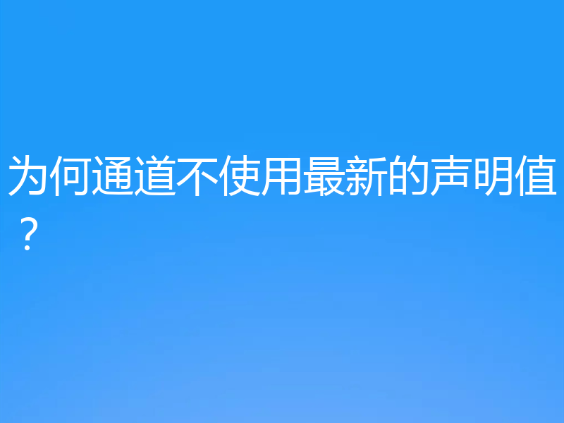 为何通道不使用最新的声明值？
