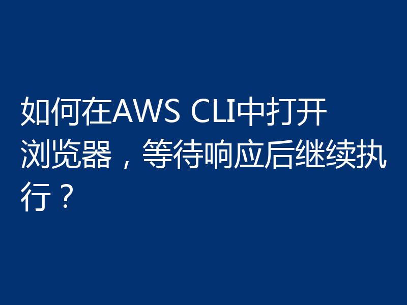 如何在AWS CLI中打开浏览器，等待响应后继续执行？