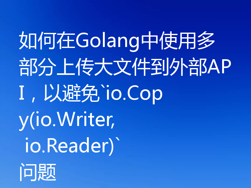 如何在Golang中使用多部分上传大文件到外部API，以避免`io.Copy(io.Writer, io.Reader)`问题