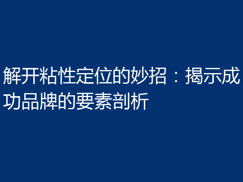 解开粘性定位的妙招：揭示成功品牌的要素剖析