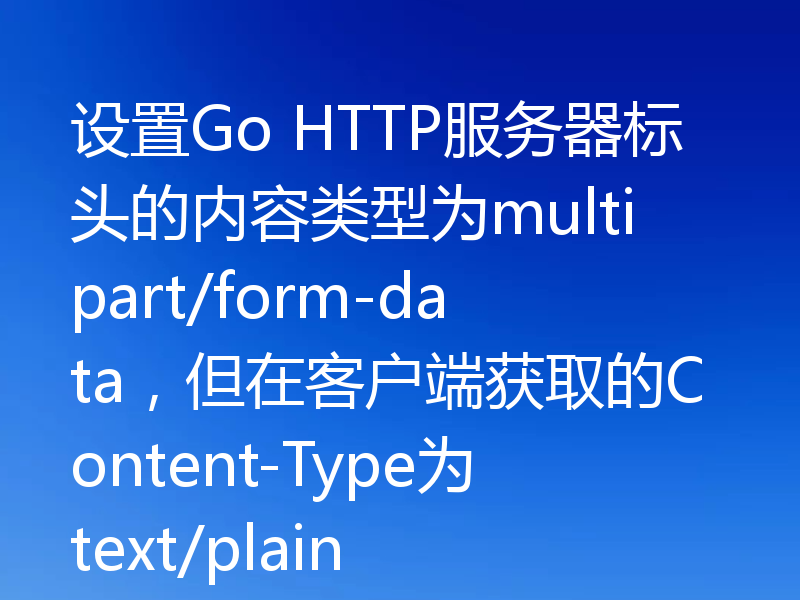 设置Go HTTP服务器标头的内容类型为multipart/form-data，但在客户端获取的Content-Type为text/plain