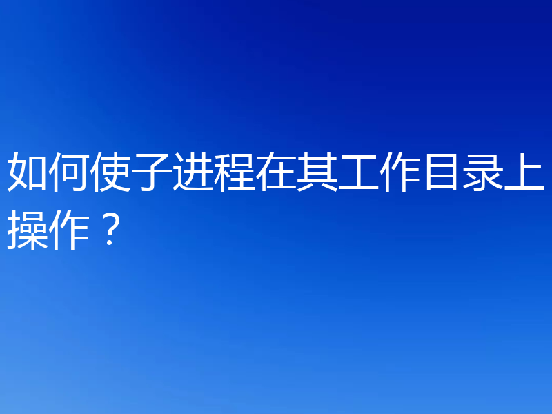 如何使子进程在其工作目录上操作？