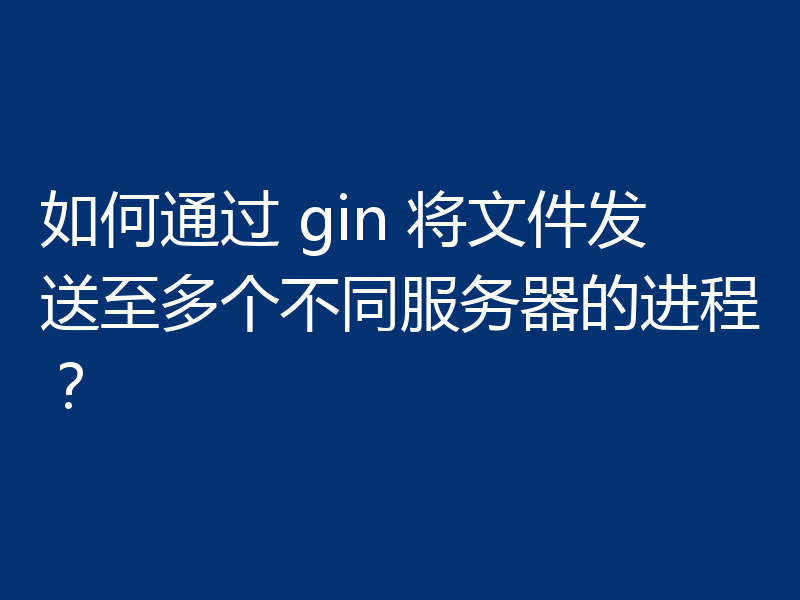 如何通过 gin 将文件发送至多个不同服务器的进程？