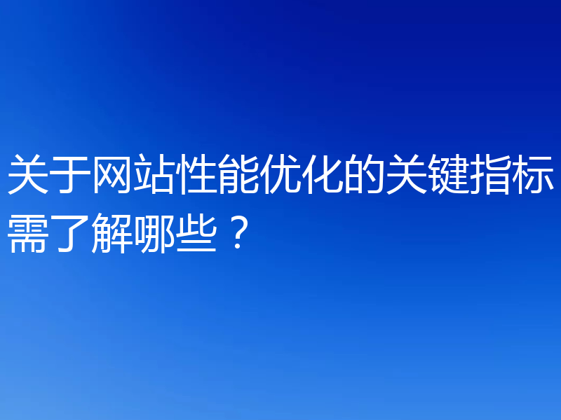 关于网站性能优化的关键指标需了解哪些？