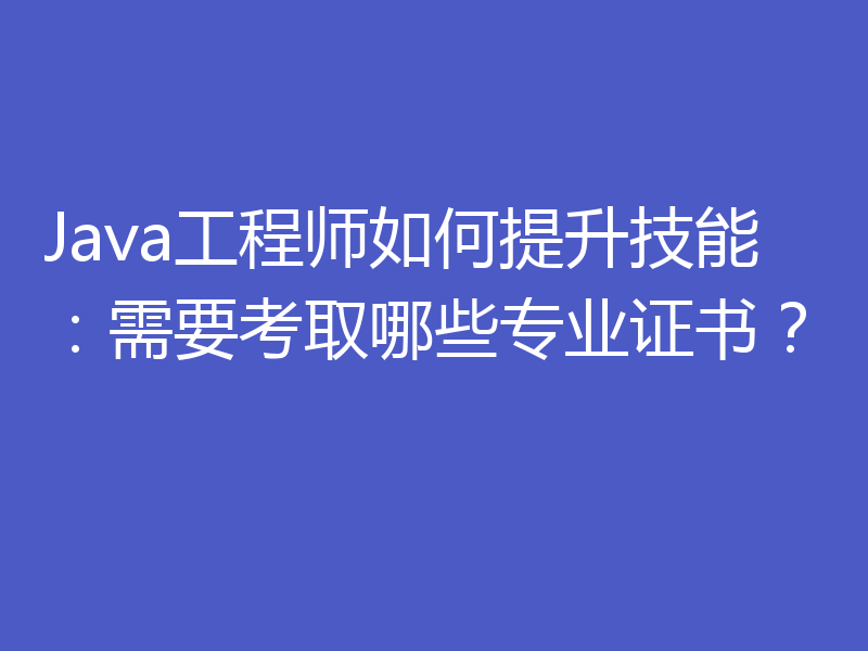 Java工程师如何提升技能：需要考取哪些专业证书？