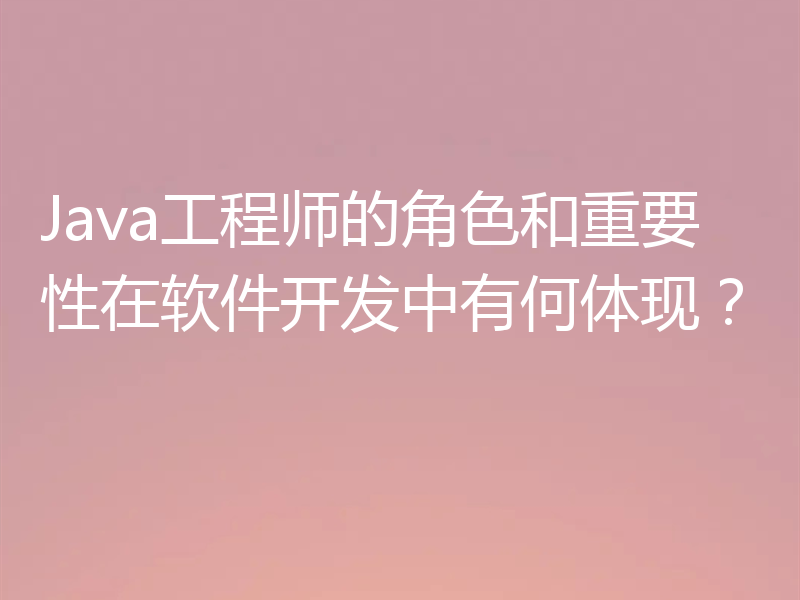 Java工程师的角色和重要性在软件开发中有何体现？