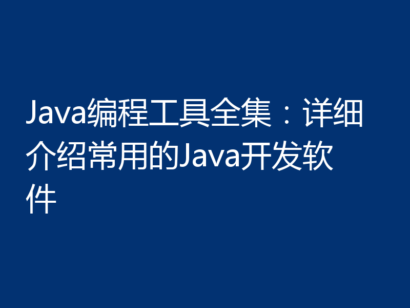 Java编程工具全集：详细介绍常用的Java开发软件