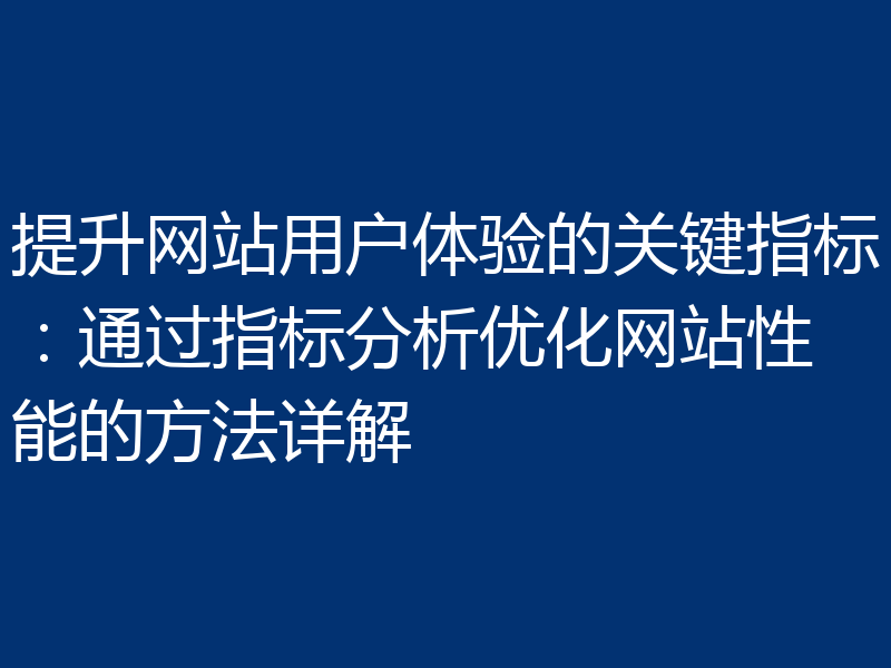 提升网站用户体验的关键指标：通过指标分析优化网站性能的方法详解