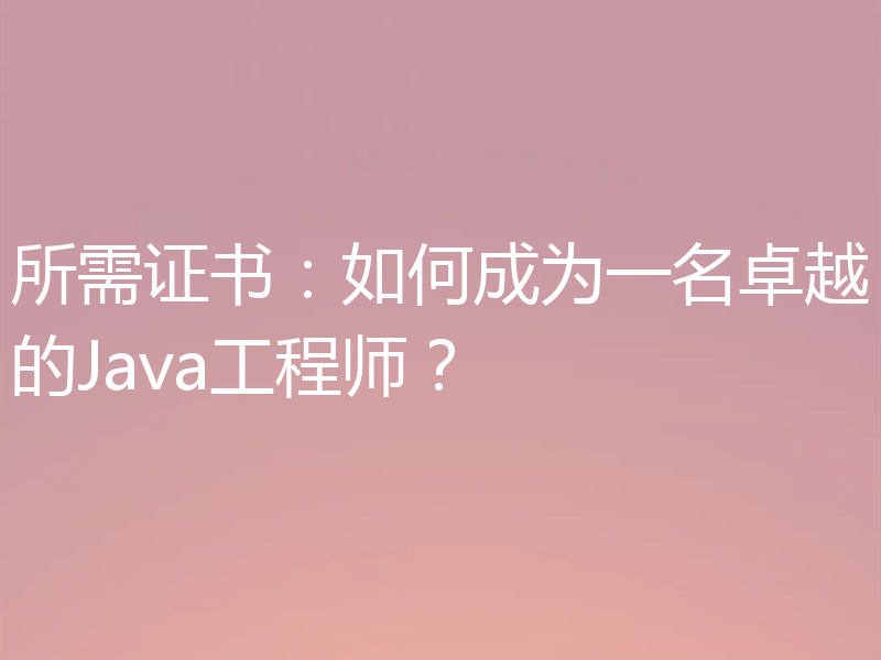 所需证书：如何成为一名卓越的Java工程师？
