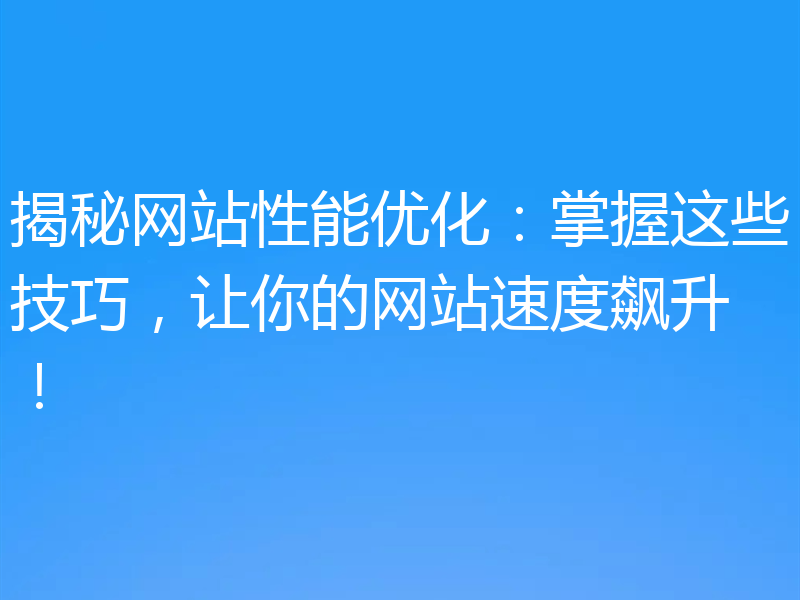 揭秘网站性能优化：掌握这些技巧，让你的网站速度飙升！