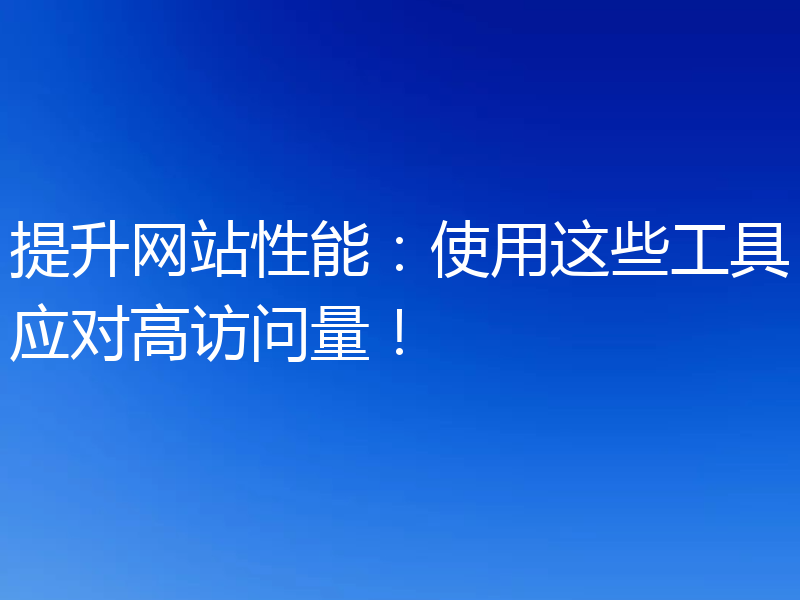 提升网站性能：使用这些工具应对高访问量！