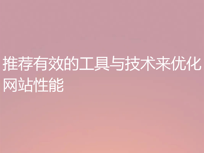推荐有效的工具与技术来优化网站性能