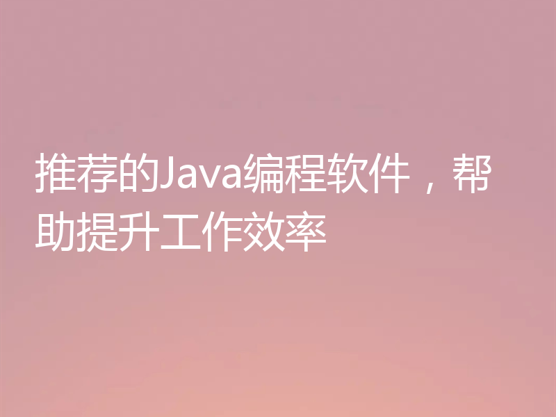 推荐的Java编程软件，帮助提升工作效率