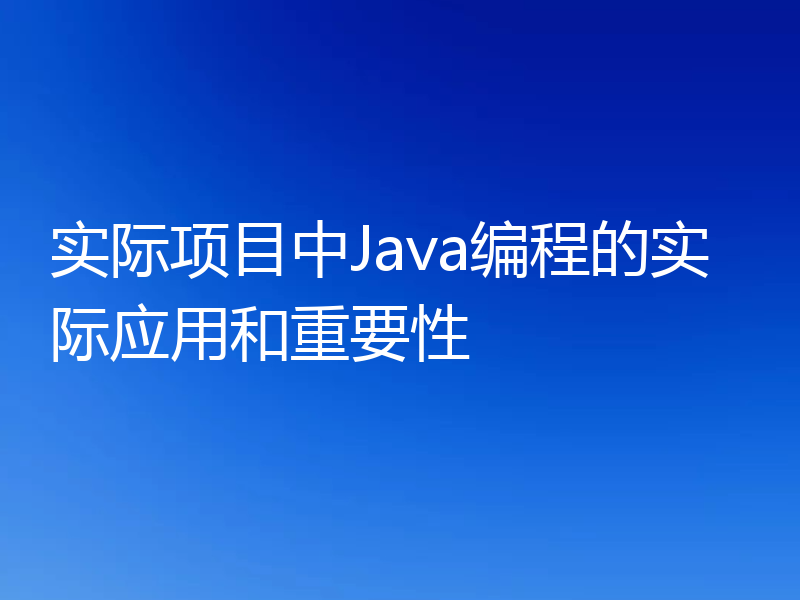 实际项目中Java编程的实际应用和重要性