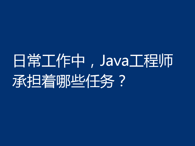 日常工作中，Java工程师承担着哪些任务？