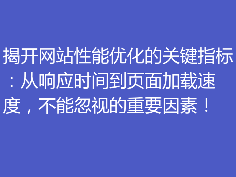 揭开网站性能优化的关键指标：从响应时间到页面加载速度，不能忽视的重要因素！
