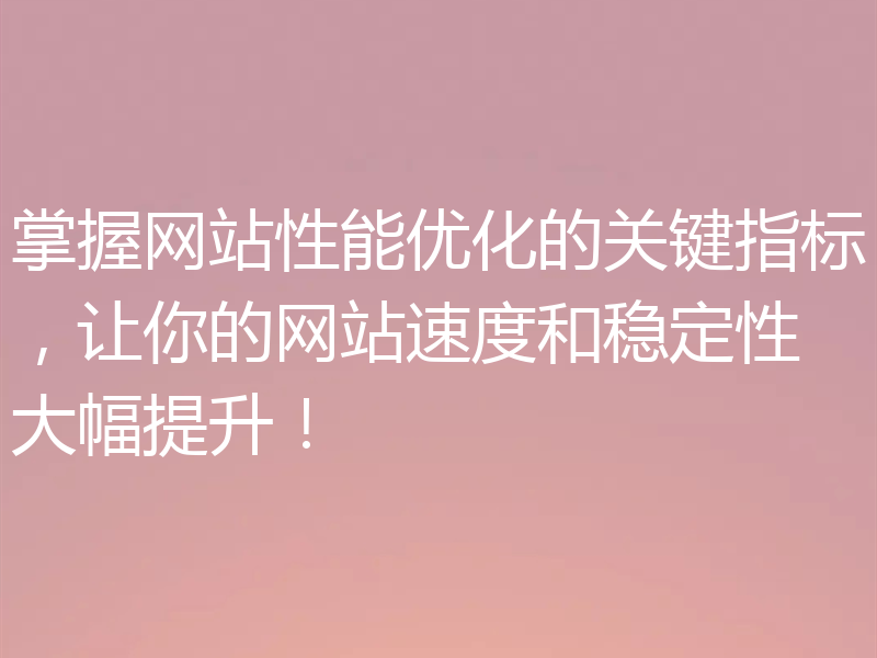 掌握网站性能优化的关键指标，让你的网站速度和稳定性大幅提升！