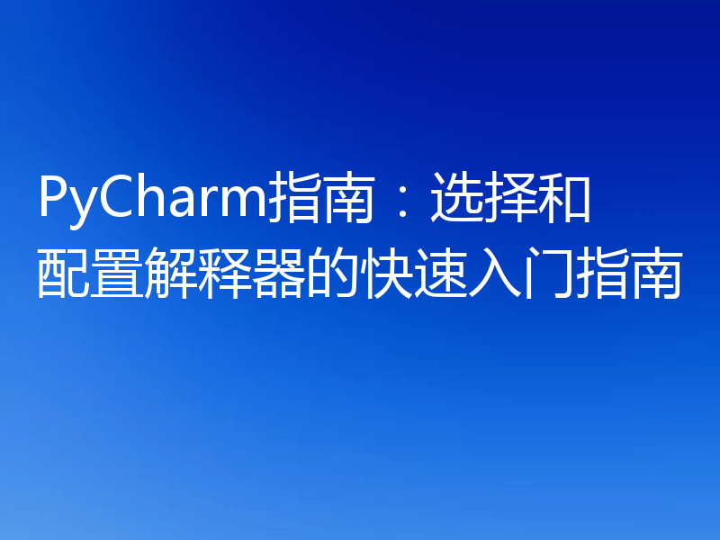 PyCharm指南：选择和配置解释器的快速入门指南