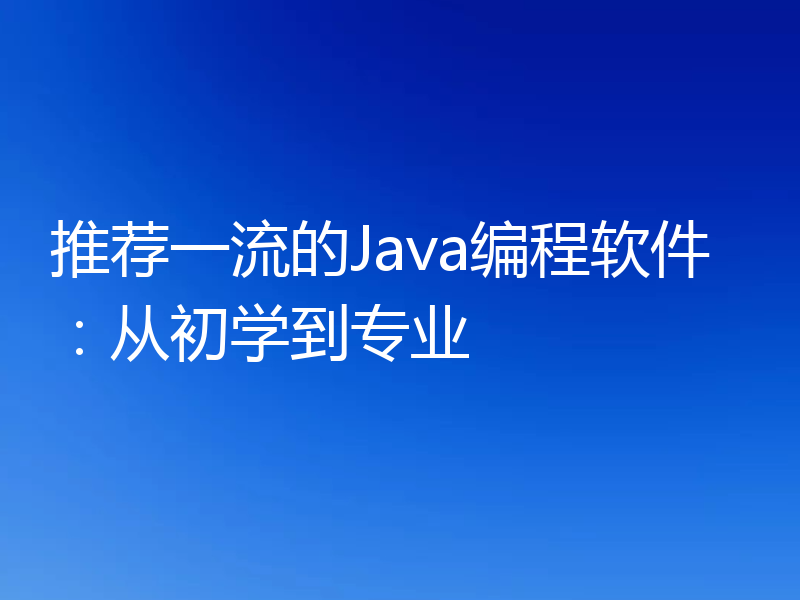推荐一流的Java编程软件：从初学到专业