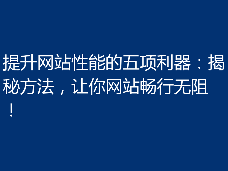 提升网站性能的五项利器：揭秘方法，让你网站畅行无阻！
