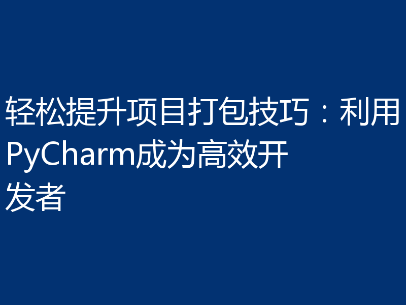 轻松提升项目打包技巧：利用PyCharm成为高效开发者