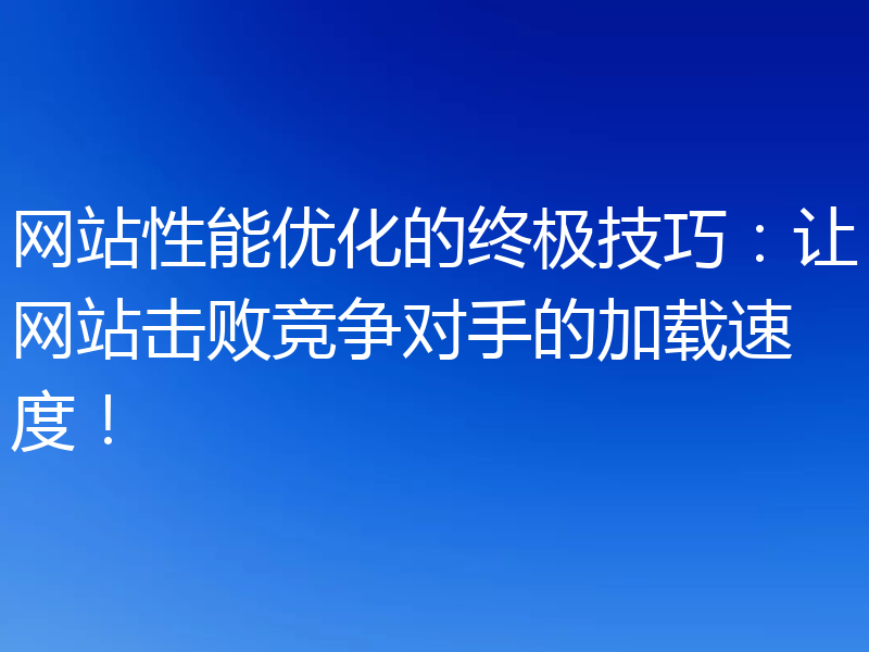 网站性能优化的终极技巧：让网站击败竞争对手的加载速度！