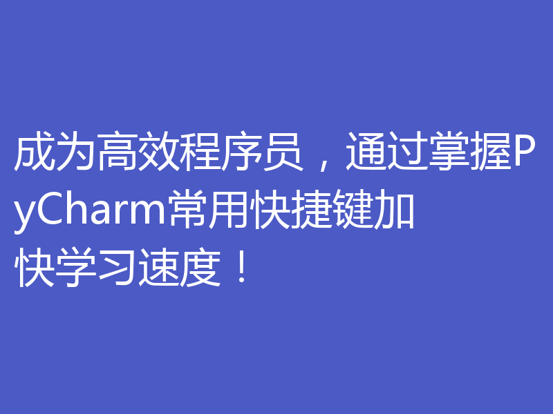成为高效程序员，通过掌握PyCharm常用快捷键加快学习速度！