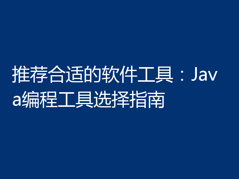 推荐合适的软件工具：Java编程工具选择指南