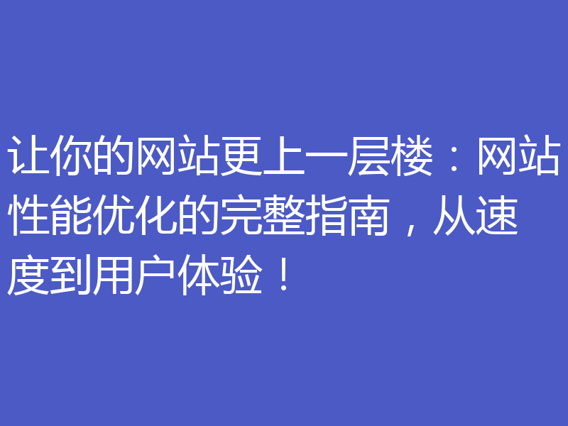 让你的网站更上一层楼：网站性能优化的完整指南，从速度到用户体验！