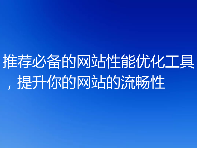 推荐必备的网站性能优化工具，提升你的网站的流畅性
