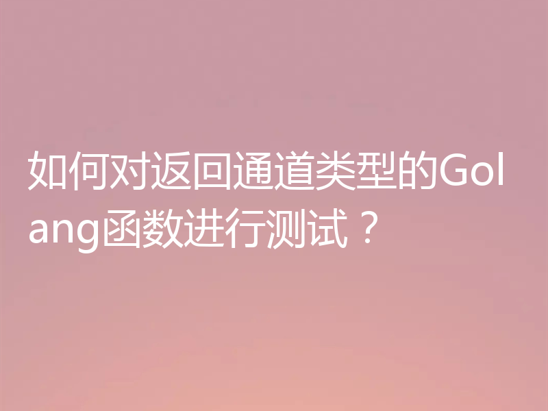如何对返回通道类型的Golang函数进行测试？