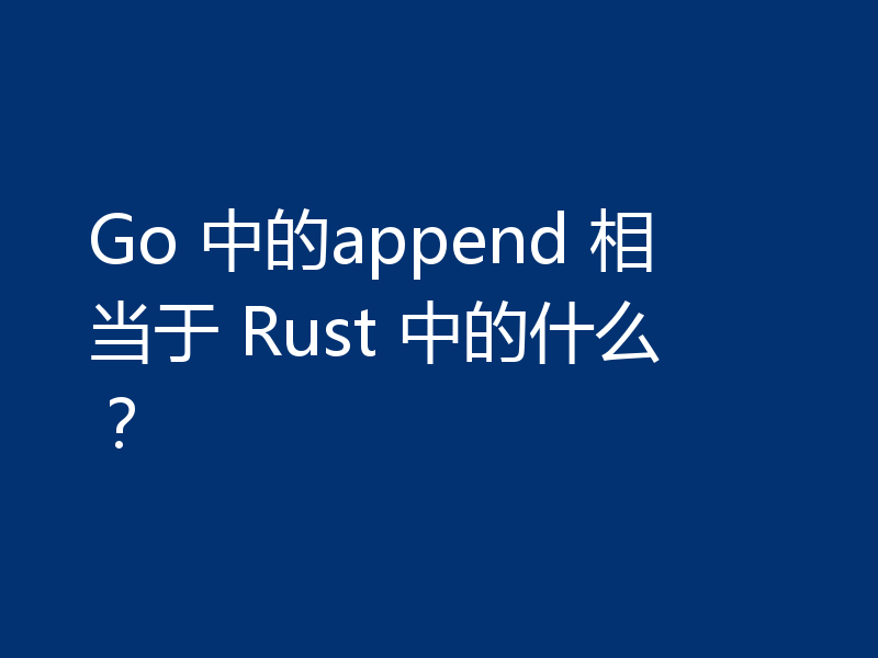 Go 中的append 相当于 Rust 中的什么？