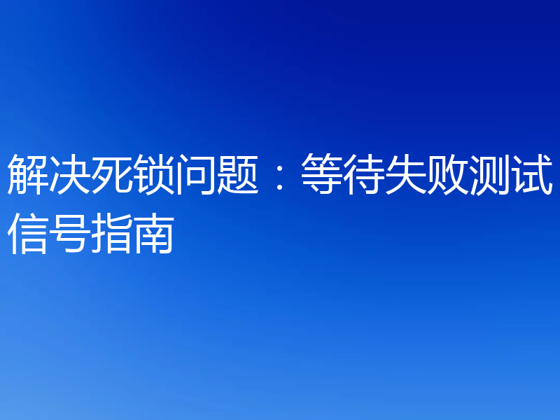 解决死锁问题：等待失败测试信号指南